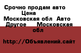 Срочно продам авто.  › Цена ­ 5 000 - Московская обл. Авто » Другое   . Московская обл.